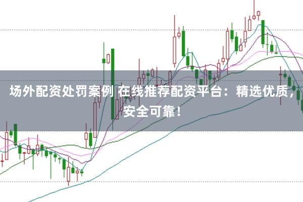 场外配资处罚案例 在线推荐配资平台:精选优质,安全可靠!