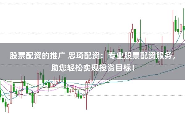 股票配资的推广 忠琦配资：专业股票配资服务，助您轻松实现投资目标！