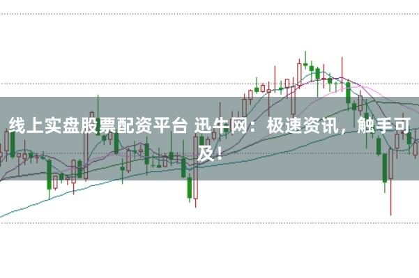 线上实盘股票配资平台 迅牛网:极速资讯,触手可及!