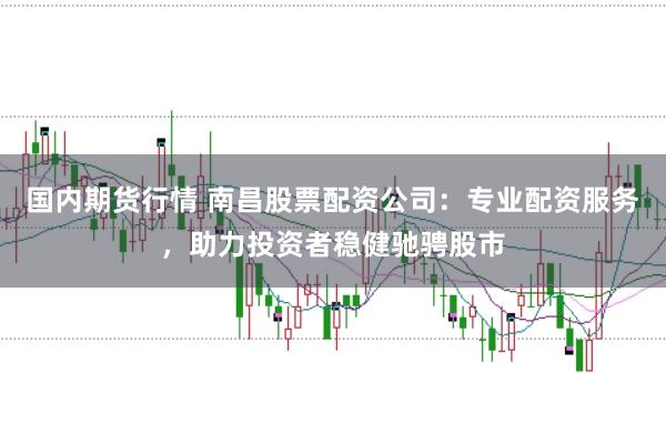 国内期货行情 南昌股票配资公司:专业配资服务,助力投资者稳健驰骋股市