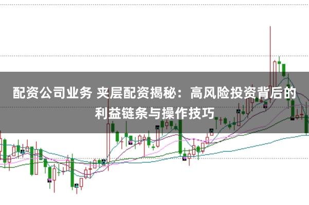 配资公司业务 夹层配资揭秘：高风险投资背后的利益链条与操作技巧