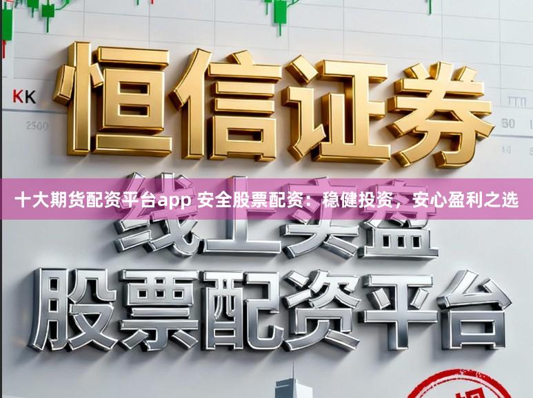 十大期货配资平台app 安全股票配资：稳健投资，安心盈利之选