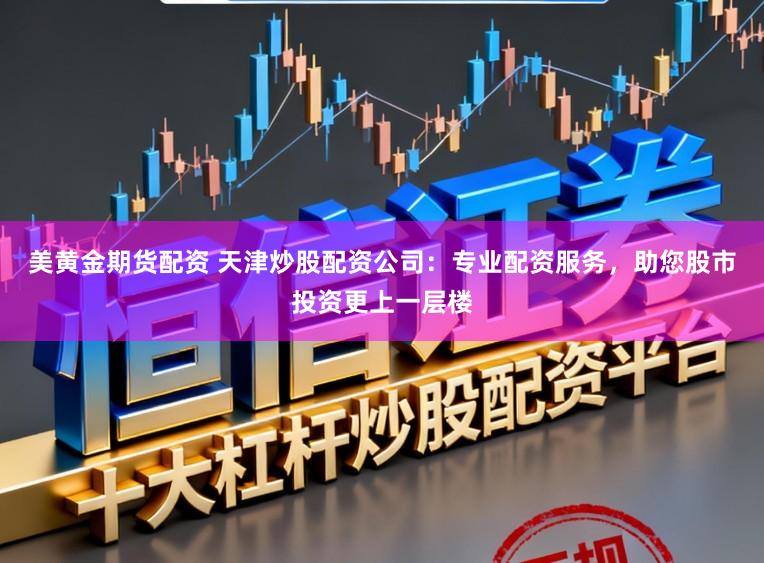 美黄金期货配资 天津炒股配资公司:专业配资服务,助您股市投资更上一层楼