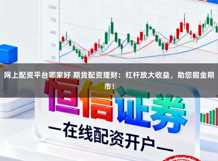 网上配资平台哪家好 期货配资理财:杠杆放大收益,助您掘金期市!