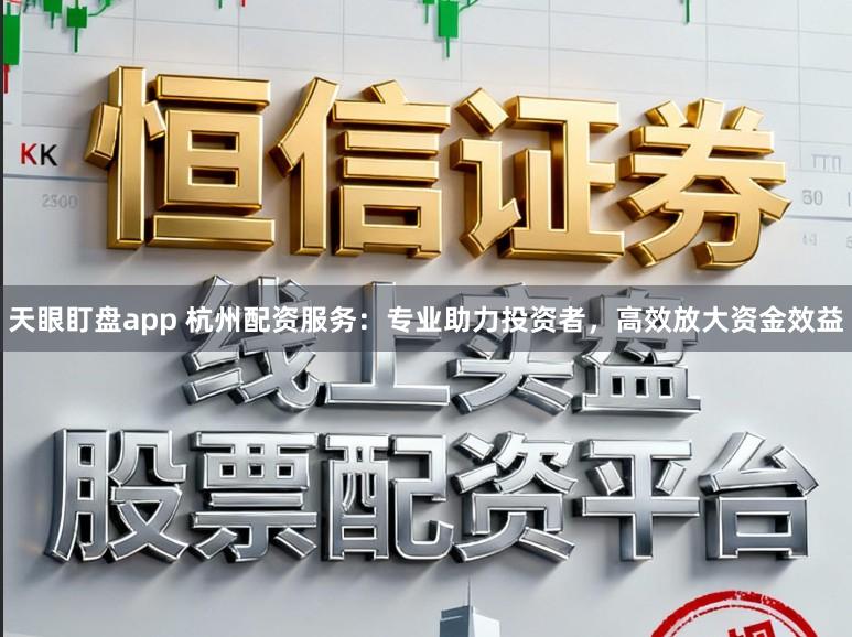 天眼盯盘app 杭州配资服务:专业助力投资者,高效放大资金效益