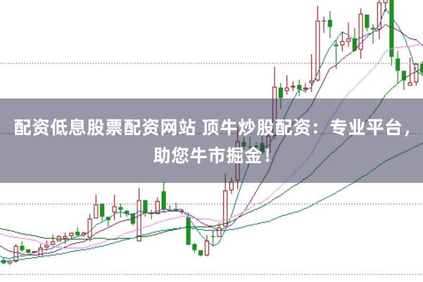 配资低息股票配资网站 顶牛炒股配资：专业平台，助您牛市掘金！