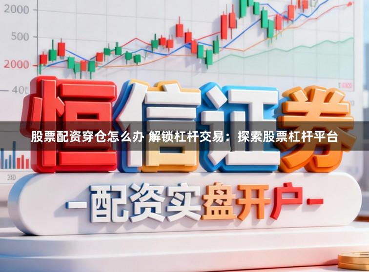 股票配资穿仓怎么办 解锁杠杆交易：探索股票杠杆平台