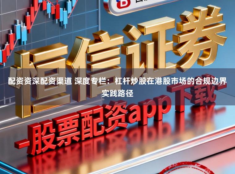 配资资深配资渠道 深度专栏：杠杆炒股在港股市场的合规边界实践路径