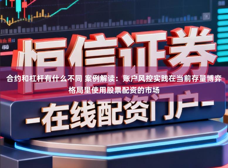 合约和杠杆有什么不同 案例解读：账户风控实践在当前存量博弈格局里使用股票配资的市场