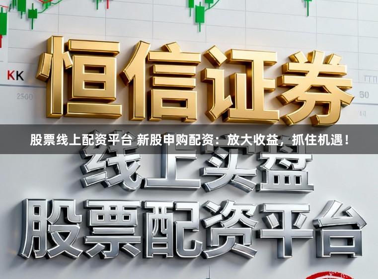 股票线上配资平台 新股申购配资：放大收益，抓住机遇！