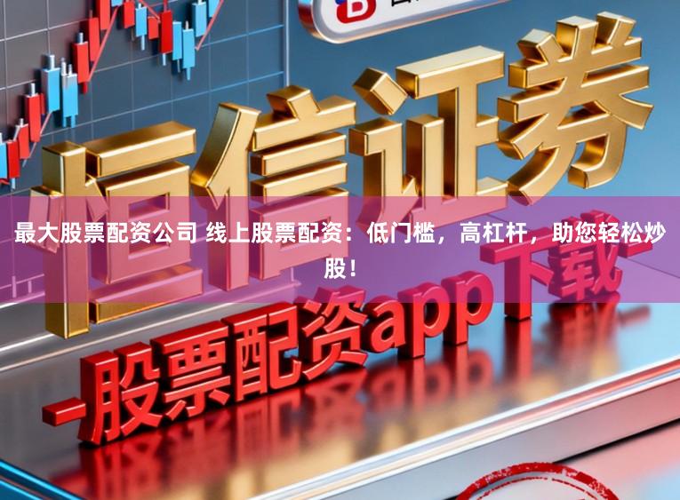 最大股票配资公司 线上股票配资：低门槛，高杠杆，助您轻松炒股！