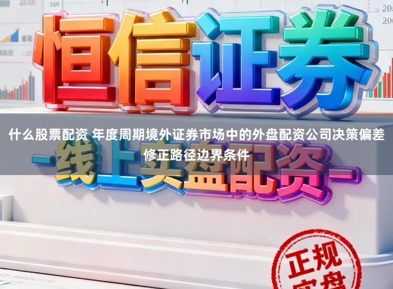 什么股票配资 年度周期境外证券市场中的外盘配资公司决策偏差修正路径边界条件