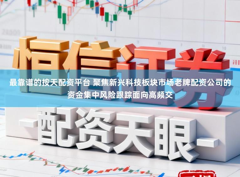 最靠谱的按天配资平台 聚焦新兴科技板块市场老牌配资公司的资金集中风险跟踪面向高频交