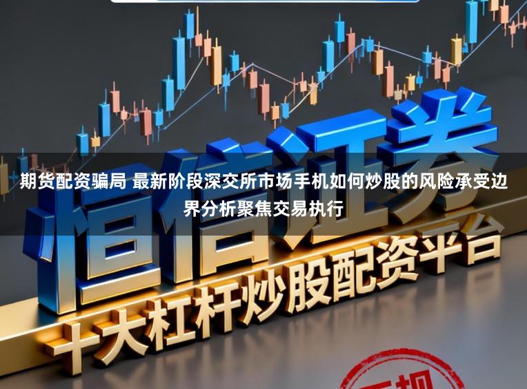 期货配资骗局 最新阶段深交所市场手机如何炒股的风险承受边界分析聚焦交易执行
