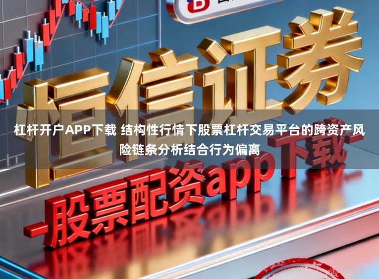 杠杆开户APP下载 结构性行情下股票杠杆交易平台的跨资产风险链条分析结合行为偏离