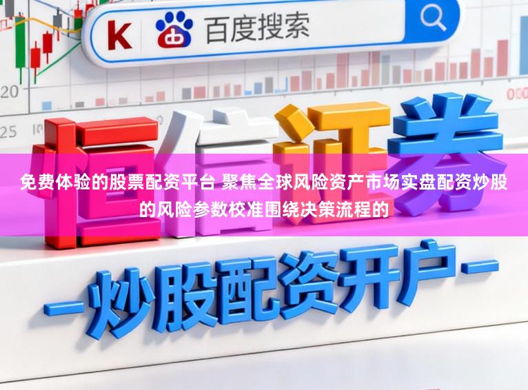 免费体验的股票配资平台 聚焦全球风险资产市场实盘配资炒股的风险参数校准围绕决策流程的