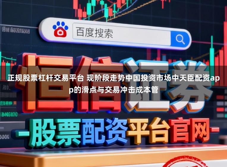 正规股票杠杆交易平台 现阶段走势中国投资市场中天臣配资app的滑点与交易冲击成本管