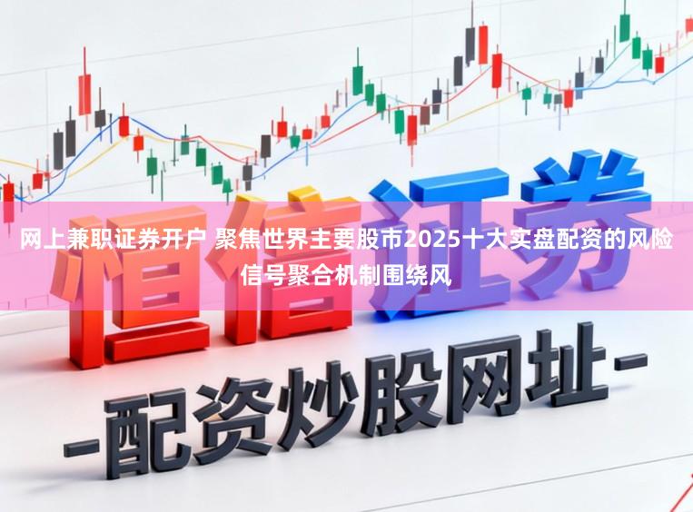 网上兼职证券开户 聚焦世界主要股市2025十大实盘配资的风险信号聚合机制围绕风