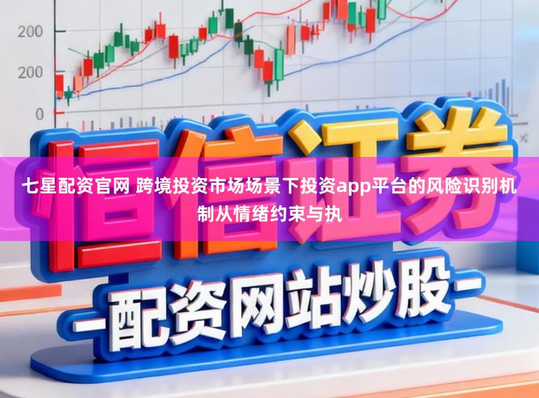 七星配资官网 跨境投资市场场景下投资app平台的风险识别机制从情绪约束与执