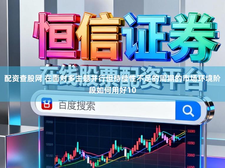 配资查股网 在面对多主题并行但持续性不足的周期的市场环境阶段如何用好10
