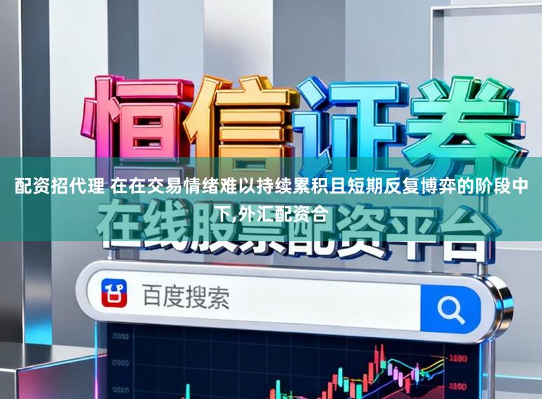 配资招代理 在在交易情绪难以持续累积且短期反复博弈的阶段中下，外汇配资合