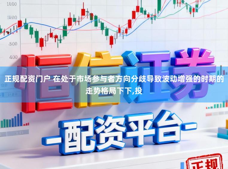 正规配资门户 在处于市场参与者方向分歧导致波动增强的时期的走势格局下下，投