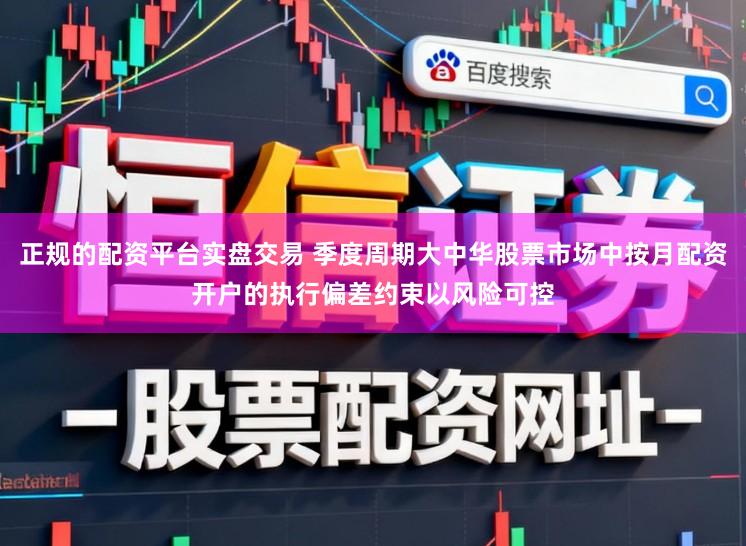 正规的配资平台实盘交易 季度周期大中华股票市场中按月配资开户的执行偏差约束以风险可控