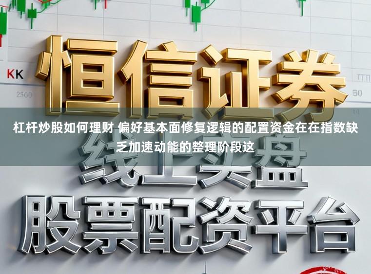 杠杆炒股如何理财 偏好基本面修复逻辑的配置资金在在指数缺乏加速动能的整理阶段这