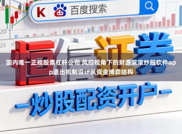 国内唯一正规股票杠杆公司 风控视角下的财源滚滚炒股软件app退出机制设计从资金博弈结构