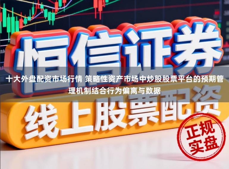 十大外盘配资市场行情 策略性资产市场中炒股股票平台的预期管理机制结合行为偏离与数据