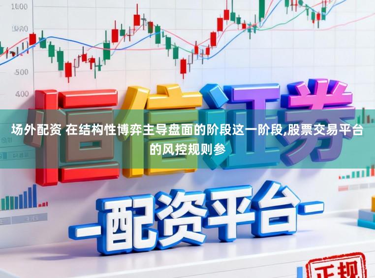 场外配资 在结构性博弈主导盘面的阶段这一阶段，股票交易平台的风控规则参