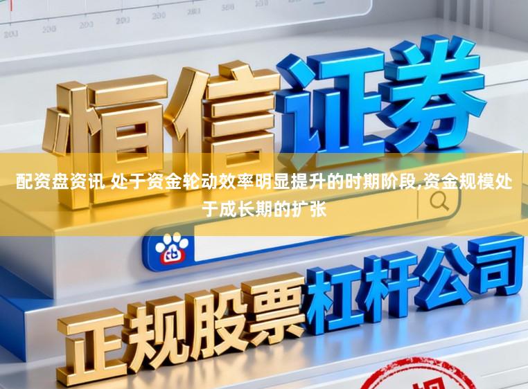 配资盘资讯 处于资金轮动效率明显提升的时期阶段，资金规模处于成长期的扩张