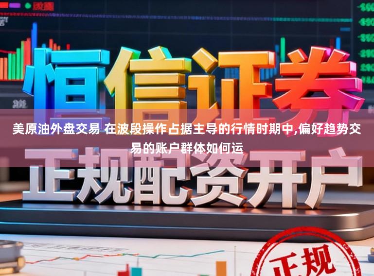 美原油外盘交易 在波段操作占据主导的行情时期中，偏好趋势交易的账户群体如何运