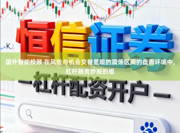 国外智能投顾 在风险与机会交替显现的震荡区间的盘面环境中，杠杆融资炒股的组