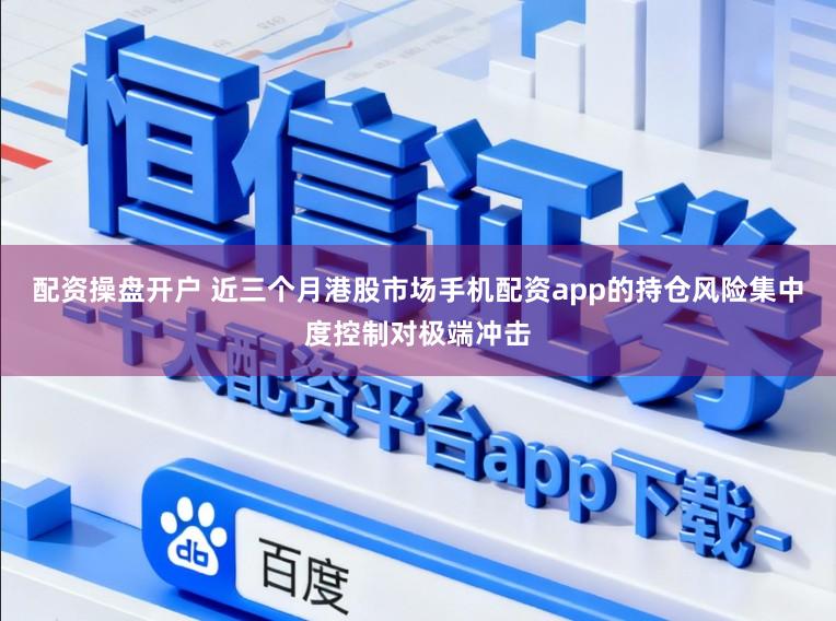 配资操盘开户 近三个月港股市场手机配资app的持仓风险集中度控制对极端冲击