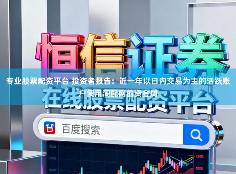 专业股票配资平台 投资者报告：近一年以日内交易为主的活跃账户使用淘配网的资金周