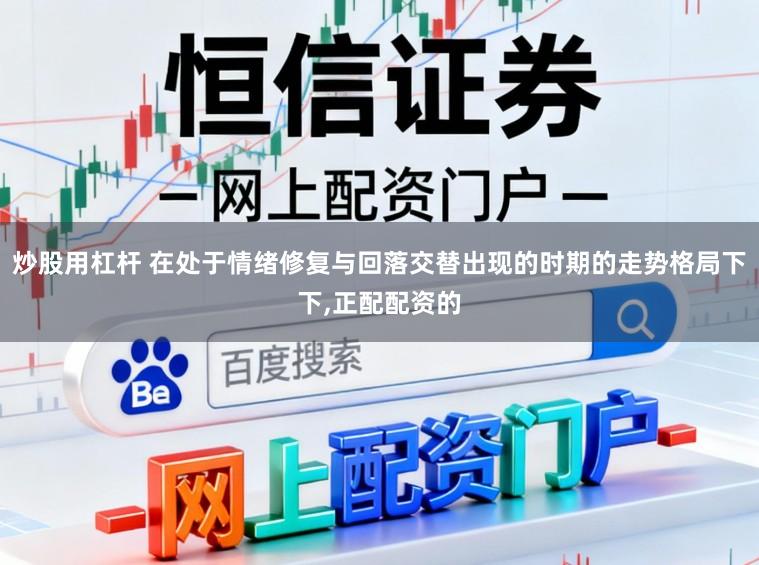 炒股用杠杆 在处于情绪修复与回落交替出现的时期的走势格局下下，正配配资的