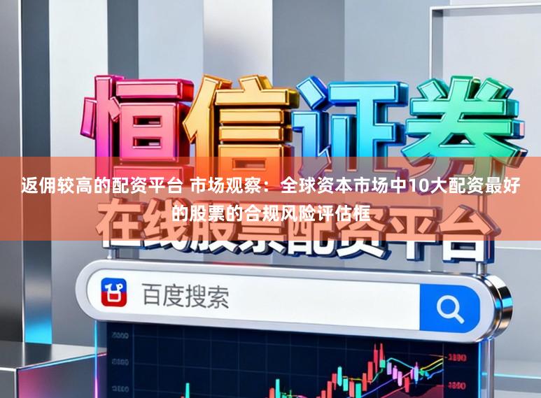 返佣较高的配资平台 市场观察：全球资本市场中10大配资最好的股票的合规风险评估框