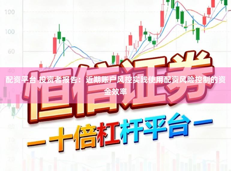 配资平台 投资者报告:近期账户风控实践使用配资风险控制的资金效率