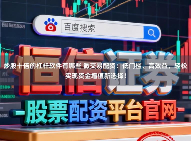 炒股十倍的杠杆软件有哪些 微交易配资:低门槛、高效益,轻松实现资金增值新选择!