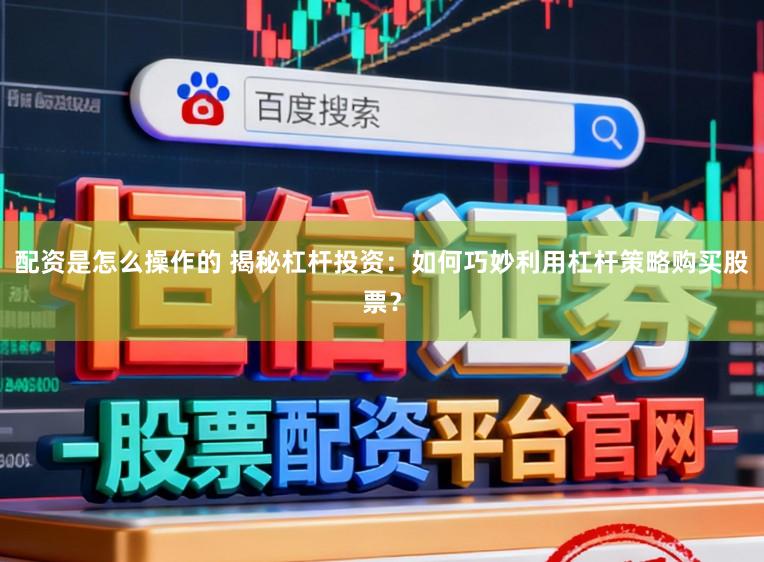 配资是怎么操作的 揭秘杠杆投资：如何巧妙利用杠杆策略购买股票？