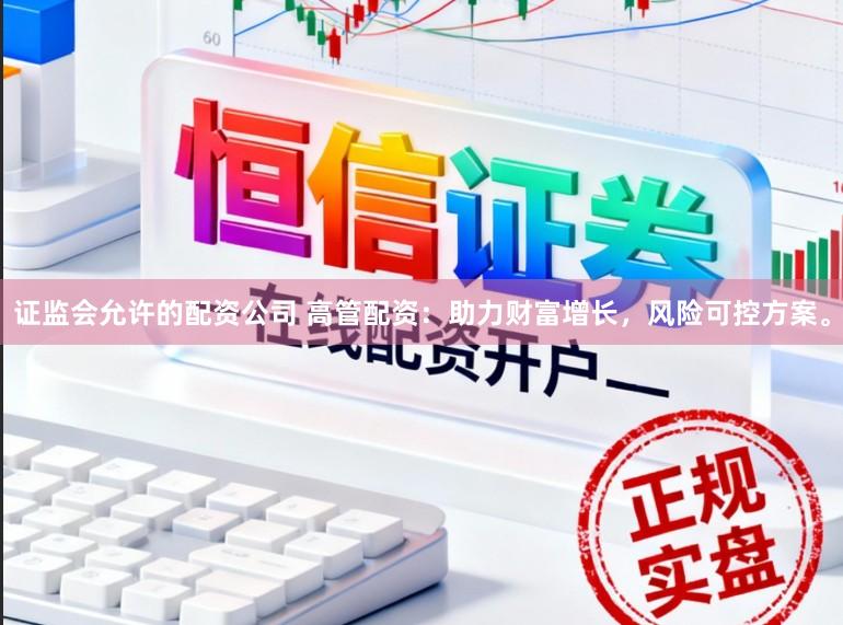 证监会允许的配资公司 高管配资:助力财富增长,风险可控方案。