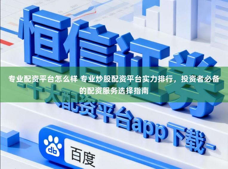 专业配资平台怎么样 专业炒股配资平台实力排行，投资者必备的配资服务选择指南