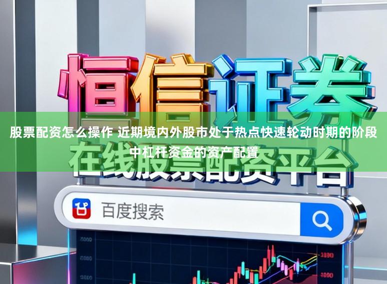 股票配资怎么操作 近期境内外股市处于热点快速轮动时期的阶段中杠杆资金的资产配置