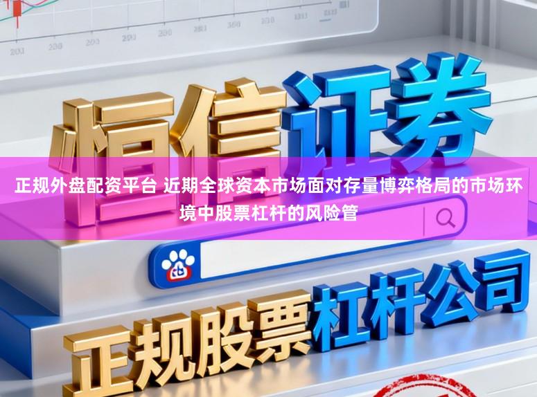 正规外盘配资平台 近期全球资本市场面对存量博弈格局的市场环境中股票杠杆的风险管