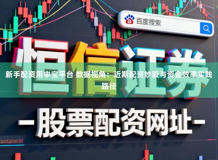 新手配资用申宝平台 数据视角：近期配资炒股与资金效率实践路径