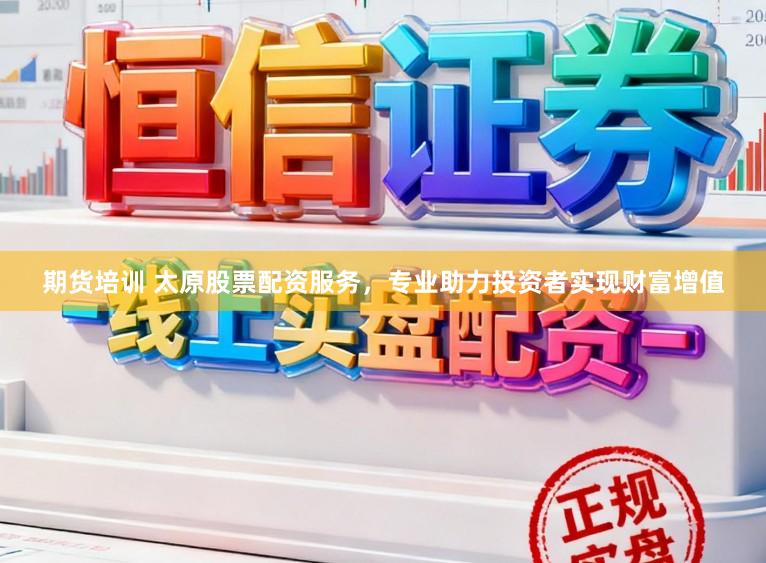 期货培训 太原股票配资服务,专业助力投资者实现财富增值