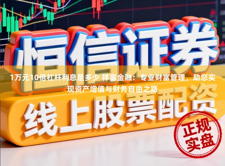 1万元10倍杠杆利息是多少 祥富金融:专业财富管理,助您实现资产增值与财务自由之路