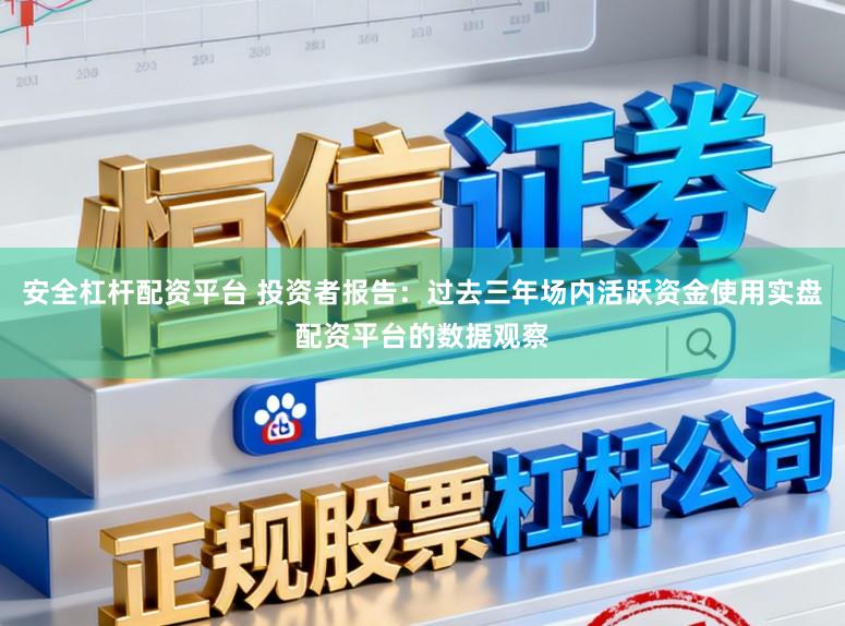 安全杠杆配资平台 投资者报告:过去三年场内活跃资金使用实盘配资平台的数据观察