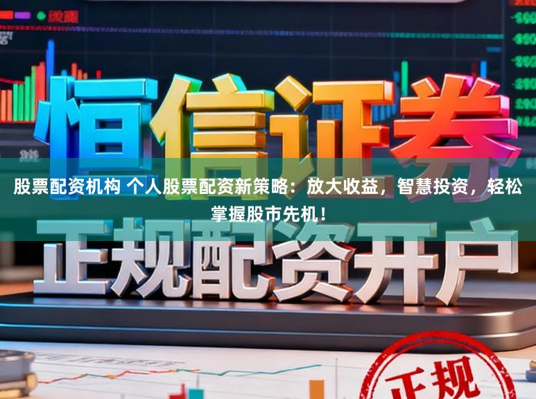 股票配资机构 个人股票配资新策略:放大收益,智慧投资,轻松掌握股市先机!